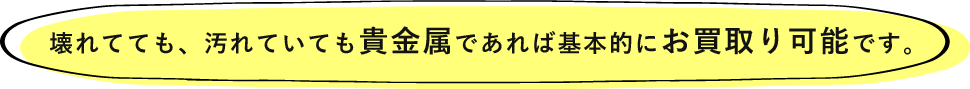 壊れていても、汚れていても貴金属であればば基本的にお買取可能です